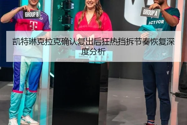 凯特琳克拉克确认复出后狂热挡拆节奏恢复深度分析